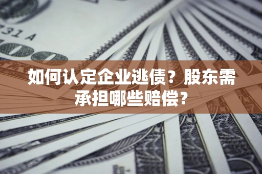 济南如何认定企业逃债？股东需承担哪些赔偿？