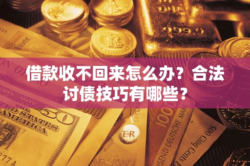济南借款收不回来怎么办？合法讨债技巧有哪些？